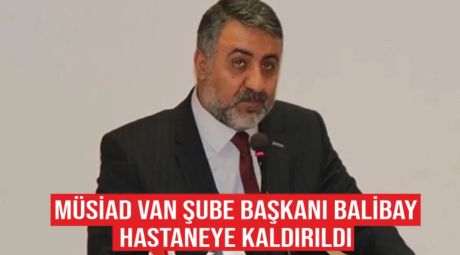 MÜSİAD Van Şube Başkanı Balibay hastaneye kaldırıldı