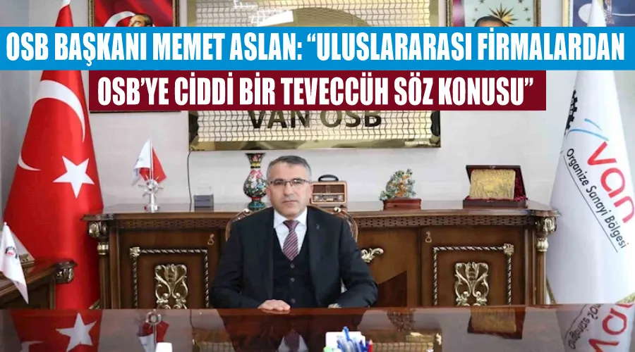 Van OSB Başkanı Memet Aslan: “Uluslararası firmalardan OSB’ye ciddi bir teveccüh söz konusu”