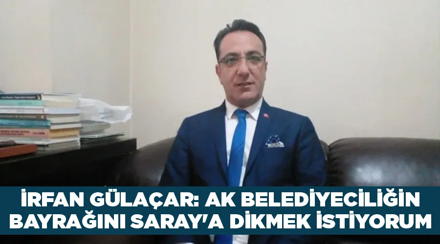 İrfan Gülaçar: Ak belediyeciliğin bayrağını Saray