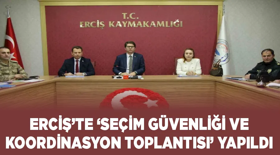 Erciş’te ‘Seçim Güvenliği ve Koordinasyon Toplantısı’ yapıldı