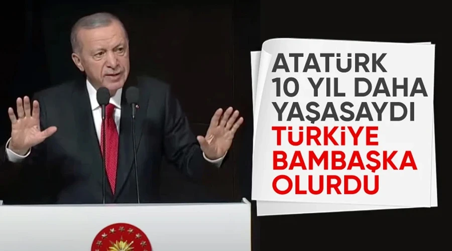 Cumhurbaşkanı Erdoğan: Atatürk ölmeseydi bambaşka bir Türkiye görecektik