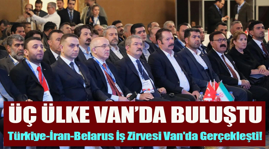 Van Üç Ülkenin Buluşmasına Ev Sahipliği Yaptı: Türkiye-İran-Belarus İş Zirvesi Van