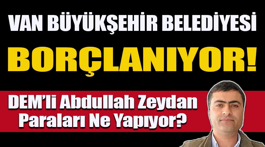 Van Büyükşehir Belediyesi Borçlanıyor: DEM’li Abdullah Zeydan Paraları Ne Yapıyor?