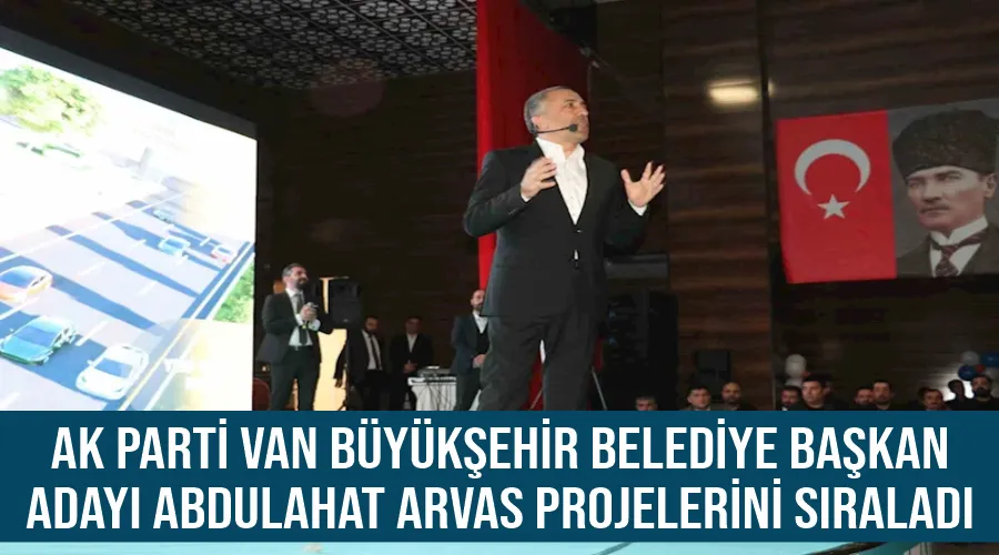 AK Parti Van Büyükşehir Belediye Başkan Adayı Abdulahat Arvas projelerini sıraladı