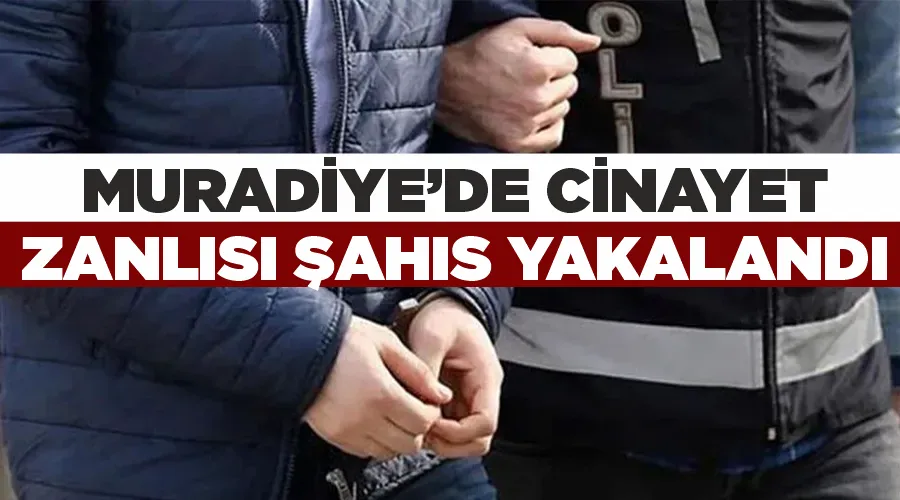 Muradiye’de cinayet zanlısı şahıs yakalandı