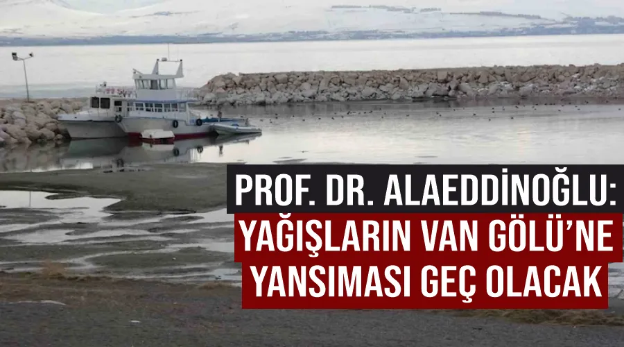 Prof. Dr. Alaeddinoğlu: “Yağışların Van Gölü’ne yansıması geç olacak”