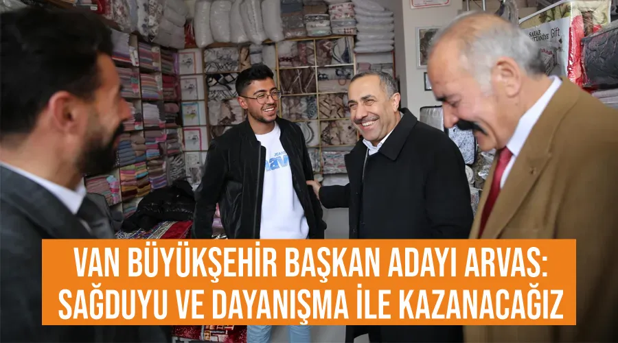 Van Büyükşehir Başkan Adayı Arvas: Sağduyu ve dayanışma ile kazanacağız