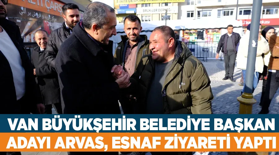 Van Büyükşehir Belediye Başkan adayı Arvas, esnaf ziyareti yaptı