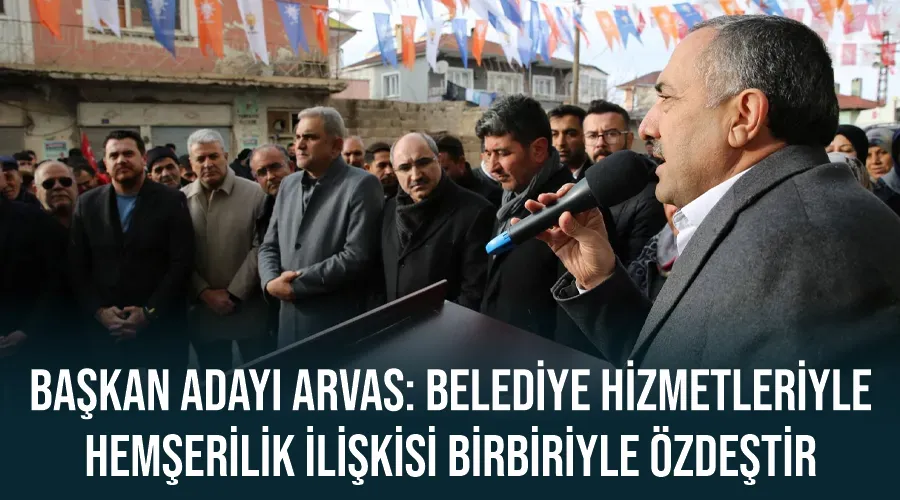 Başkan adayı Arvas: Belediye hizmetleriyle hemşerilik ilişkisi birbiriyle özdeştir