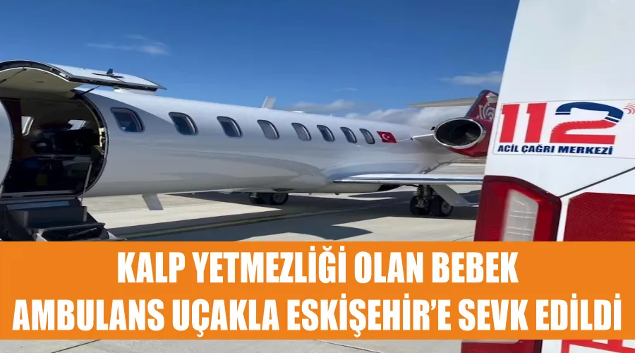 Kalp yetmezliği olan bebek ambulans uçakla Eskişehir’e sevk edildi