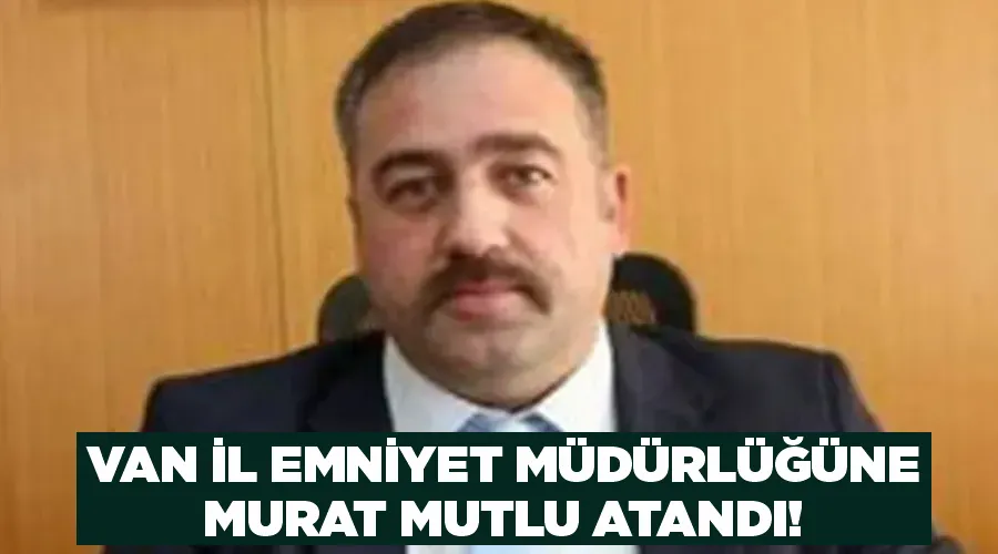 Van İl Emniyet Müdürlüğüne Murat Mutlu Atandı!