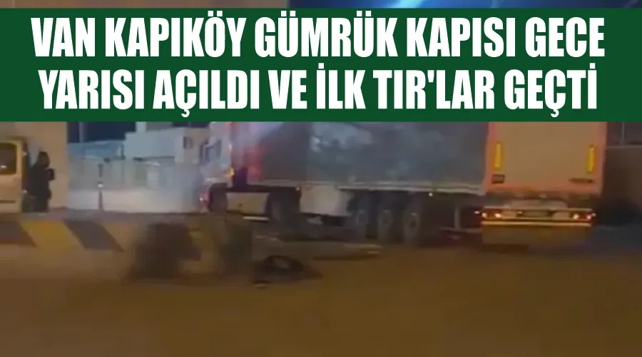 Van Kapıköy Gümrük Kapısı Gece Yarısı Açıldı ve İlk TIR