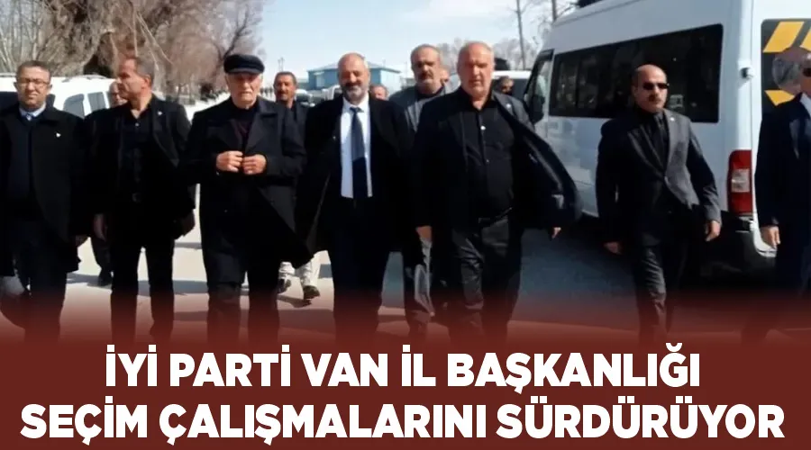 İYİ Parti Van İl Başkanlığı, Seçim Çalışmalarını Sürdürüyor