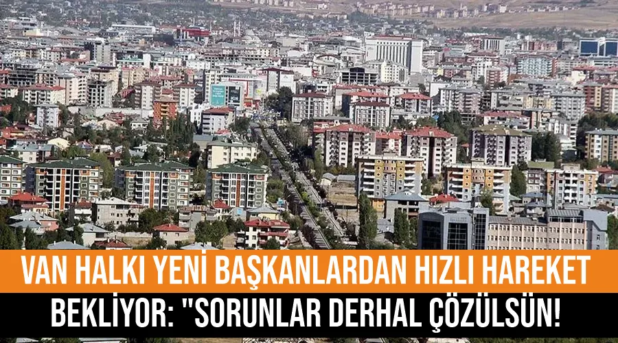 Van Halkı Yeni Başkanlardan Hızlı Hareket Bekliyor: 