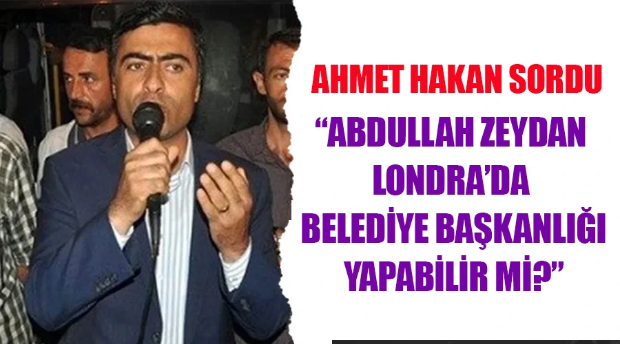 Ahmet Hakan Sordu: Abdullah Zeydan Londra’da belediye başkanlığı yapabilir mi?