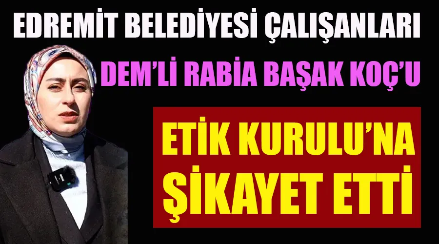 Belediye Çalışanları Edremit’in DEM’li Başkanı Rabia Başak Koç’u Etik Kurulu’na şikayet etti