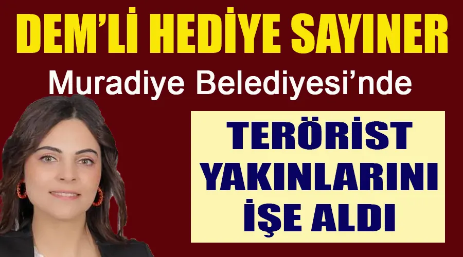 Muradiye Belediyesi’nin DEM’li Başkanı Hediye Sayıner terörist yakınlarını işe aldı