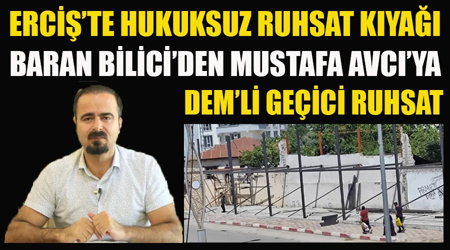 Erciş Belediye Başkanı Baran Bilici’den Yandaşlara hukuksuz ruhsat kıyağı