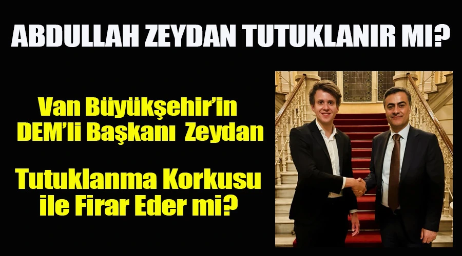 Van Büyükşehir’in DEM’li Başkanı Zeydan Tutuklanma Korkusu ile Firar Eder mi?