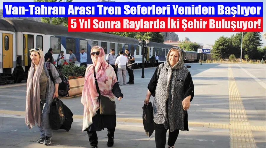 Van-Tahran Arası Tren Seferleri Yeniden Başlıyor: 5 Yıl Sonra Raylarda İki Şehir Buluşuyor!