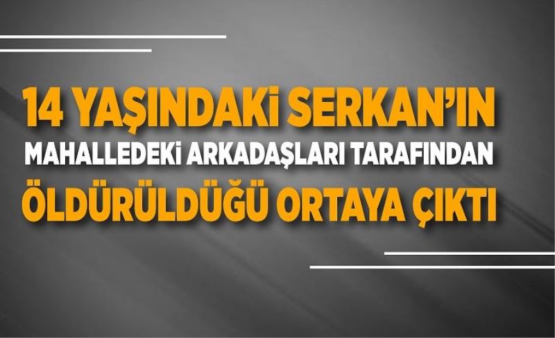 14 yaşındaki Serkan’ın mahalledeki arkadaşları tarafından öldürüldüğü ortaya çıktı