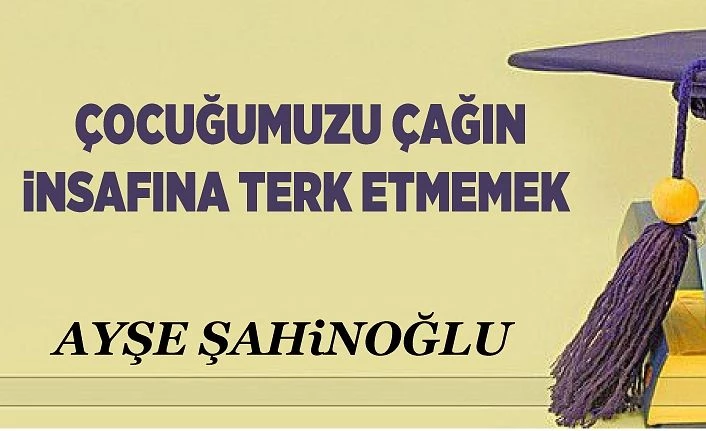 ÇOCUĞUMUZU ÇAĞIN iNSAFINA TERK ETMEMEK