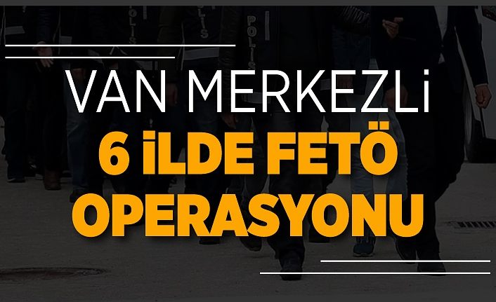 Van merkezli 6 ilde FETÖ operasyonu