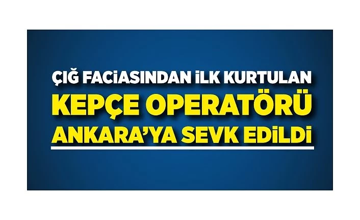 Van'daki çığ faciasından ilk kurtulan kepçe operatörü Ankara’ya sevk edildi