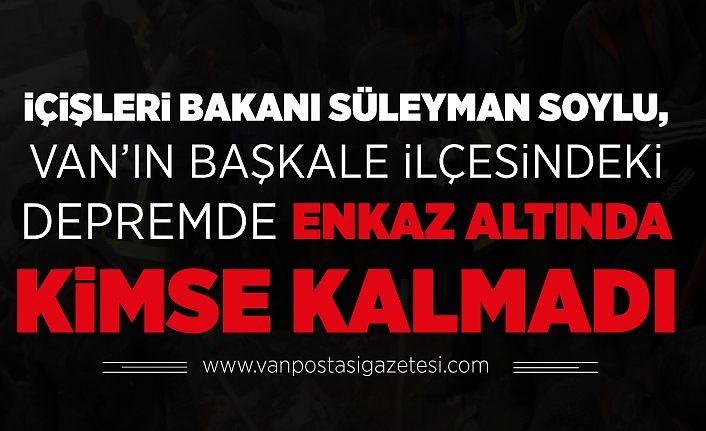 İçişleri Bakanı Süleyman Soylu, Van’ın Başkale ilçesindeki depremde enkaz altinda kimse kalmadı