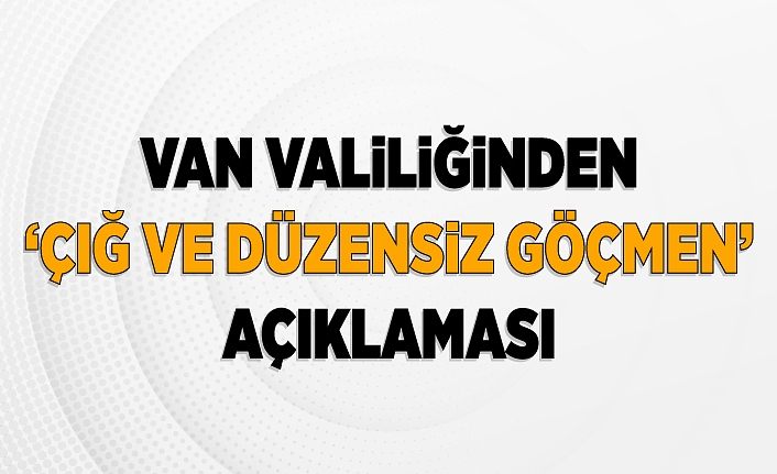 Van Valiliğinden ‘çığ ve düzensiz göçmen’ açıklaması