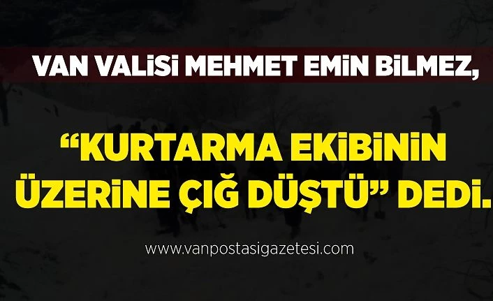 Van Valisi Mehmet Emin Bilmez, “Kurtarma ekibinin üzerine çığ düştü” dedi.