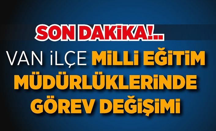 Son Dakika!.. Van İlçe Milli Eğitim Müdürlüklerinde görev değişimi