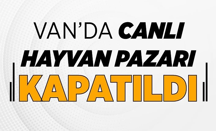 Van’da canlı hayvan pazarı kapatıldı