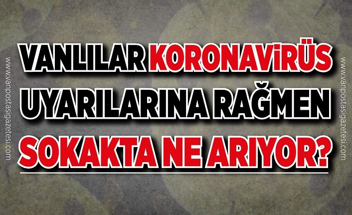 Vanlılar koronavirüs uyarılarına rağmen sokakta ne arıyor?