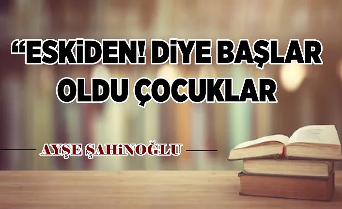 “ESKiDEN! DiYE BAŞLAR OLDU ÇOCUKLAR