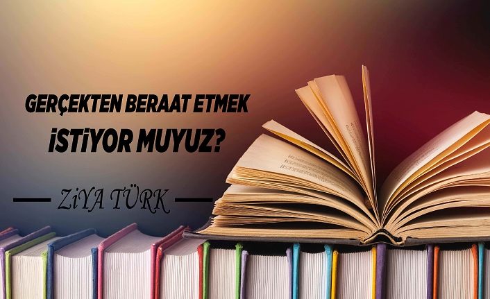 GERÇEKTEN BERAAT ETMEK İSTİYOR MUYUZ?