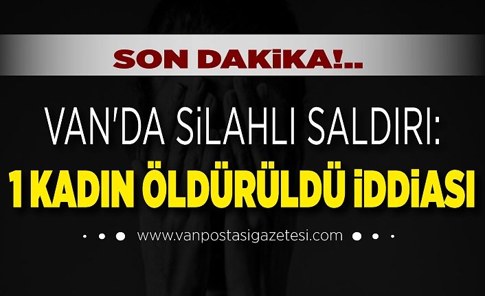 Son Dakika!.. Van'da silahlı saldırı: 1 kadın öldürüldü iddiası