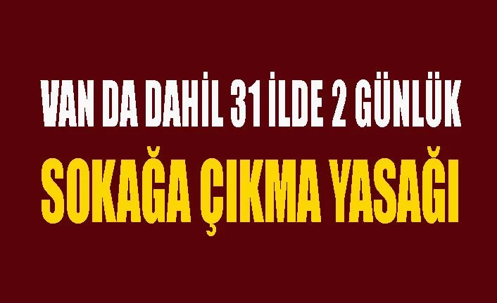 Van'ın da arasında olduğu 31 ilde 2 günlük sokağa çıkma yasağı