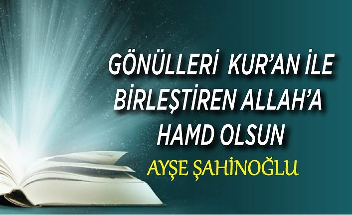 GÖNÜLLERİ  KUR’AN İLE BİRLEŞTİREN ALLAH’A  HAMD OLSUN