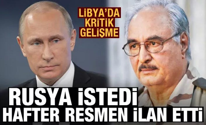 Libya'da son dakika itirafı: Rusya istedi, Hafter resmen ilan etti