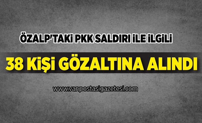 Özalp'taki PKK saldırı ile ilgili 38 kişi gözaltına alındı