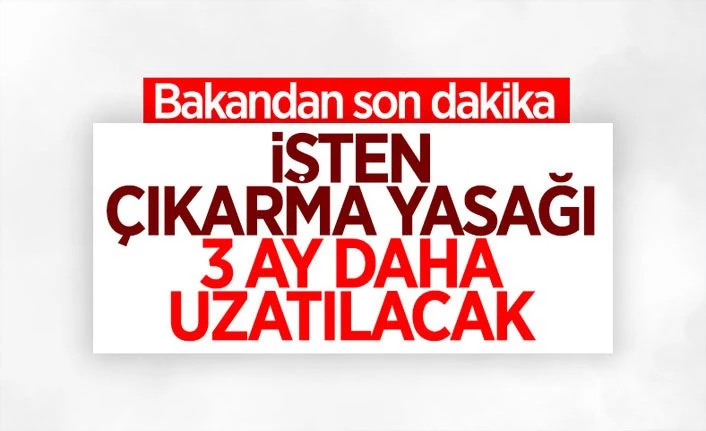 İşten çıkarma yasağı 3 ay daha uzatılıyor