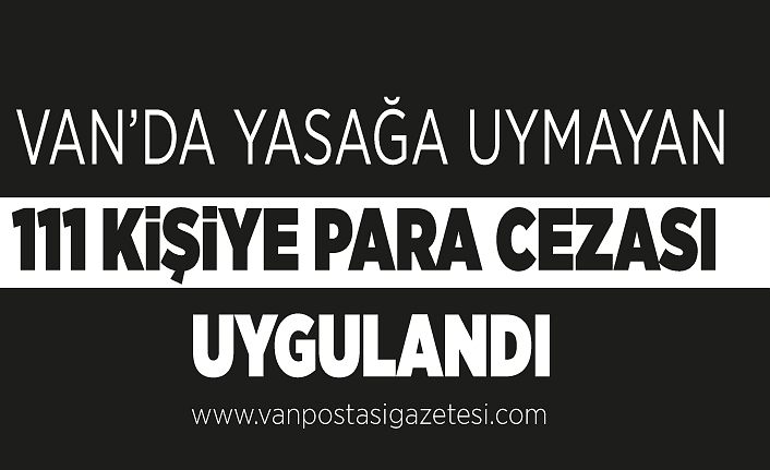 Van’da yasağa uymayan 111 kişiye para cezası uygulandı