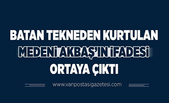 Van Gölü'nde batan tekneden kurtulan Medeni Akbaş’ın ifadesi ortaya çıktı