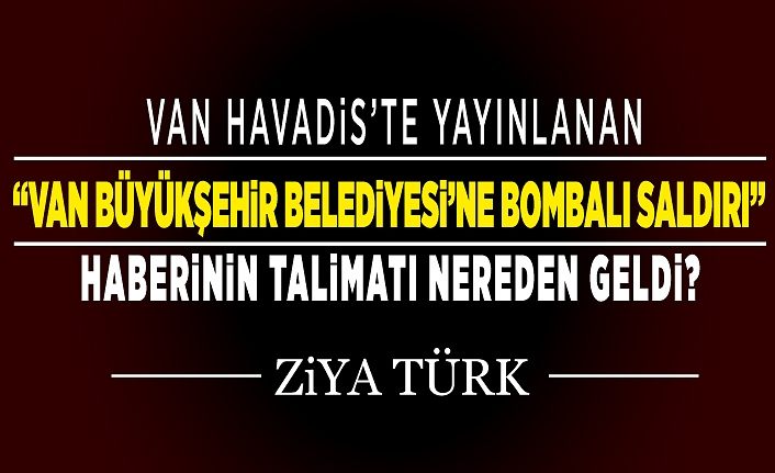 Van Havadis'te yayınlanan "Van Büyükşehir Belediyesi'ne bombalı saldırı" haberinin talimatı nereden geldi?