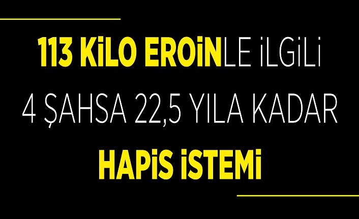 113 kilo eroinle ilgili 4 şahsa 22,5 yıla kadar hapis istemi