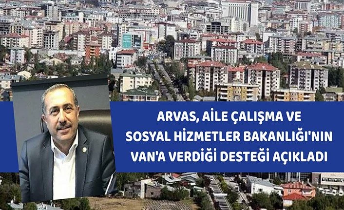 Arvas', Aile Çalışma ve Sosyal Hizmetler Bakanlığı'nın Van'a verdiği desteği açıkladı