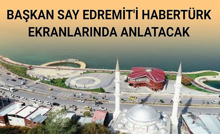 Başkan Say Edremit'i Habertürk ekranlarında anlatacak