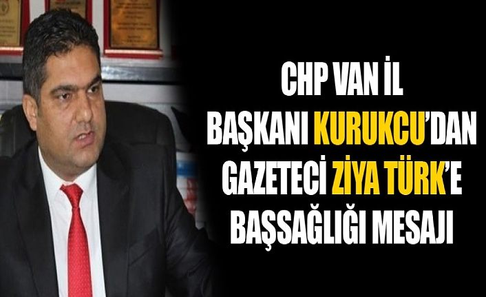 CHP VAN iL BAŞKANI KURUKCU’DAN GAZETECi ZiYA TÜRK’E BAŞSAĞLIĞI MESAJI