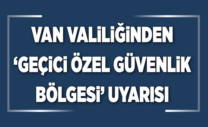 Van Valiliğinden ‘geçici özel güvenlik bölgesi’ uyarısı